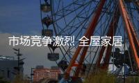 市场竞争激烈 全屋家居品质和品牌相铺相成