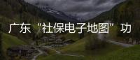 广东“社保电子地图”功能上线，3.99万个社保服务网点信息随时查