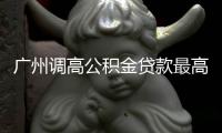广州调高公积金贷款最高额度