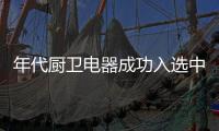 年代厨卫电器成功入选中国十大厨卫电器品牌