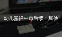 幼儿园铅中毒后续：其他园区出现症状，孩子流鼻血
，监控疑似被删