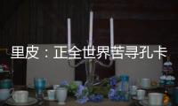 里皮�：正全世界苦寻孔卡替身 皮耶罗不会加盟恒大