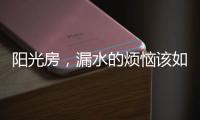 阳光房，漏水的烦恼该如何解决?