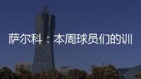 萨尔科�
：本周球员们的训练非常努力
，希望把三分带回苏州