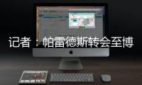 记者�
：帕雷德斯转会至博卡青年达成协议，将签下一份三年半合同