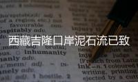西藏吉隆口岸泥石流已致我国一侧11人失联，尼泊尔一侧6名中方人员失联