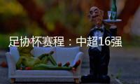 足协杯赛程	：中超16强于10月16起日出战