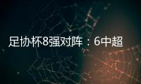足协杯8强对阵：6中超晋级 恒大上港出局