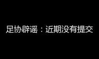 足协辟谣
�
：近期没有提交外援外教特许入境申请