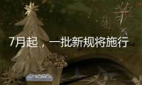 7月起，一批新规将施行