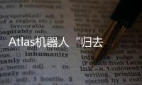 Atlas机器人“归去来”丨科创要闻
