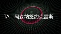 TA：阿森纳签约克雷斯的谈判很深入�，已就罗德里戈进行了初步对话