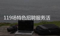 119场特色招聘服务活动等你来！高校毕业生别错过