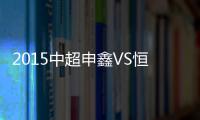2015中超申鑫VS恒大战报