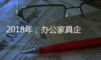 2018年	，办公家具企业必须要抓这三个点
