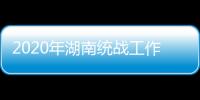 2020年湖南统战工作“答卷”：聚人心筑同心 谱新篇共奋进
